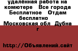 удалённая работа на комютере - Все города Бесплатное » Отдам бесплатно   . Московская обл.,Дубна г.
